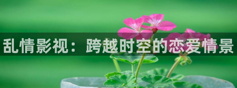 大地影院股票：乱情影视：跨越时空的恋爱情景